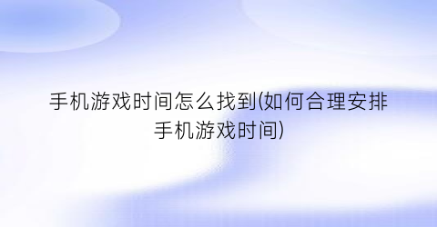 “手机游戏时间怎么找到(如何合理安排手机游戏时间)