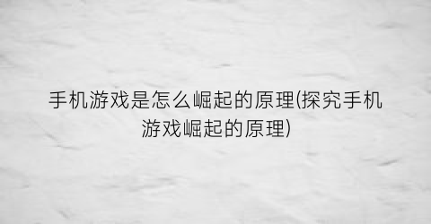 “手机游戏是怎么崛起的原理(探究手机游戏崛起的原理)