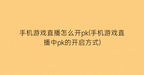 手机游戏直播怎么开pk(手机游戏直播中pk的开启方式)