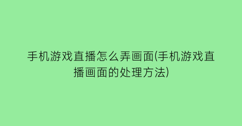 手机游戏直播怎么弄画面(手机游戏直播画面的处理方法)