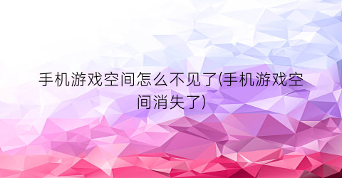 “手机游戏空间怎么不见了(手机游戏空间消失了)