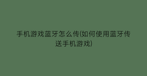 手机游戏蓝牙怎么传(如何使用蓝牙传送手机游戏)