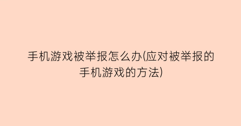 “手机游戏被举报怎么办(应对被举报的手机游戏的方法)