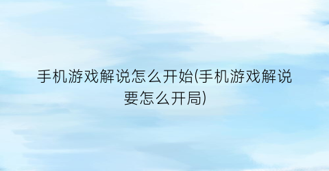 “手机游戏解说怎么开始(手机游戏解说要怎么开局)