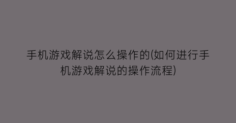 “手机游戏解说怎么操作的(如何进行手机游戏解说的操作流程)