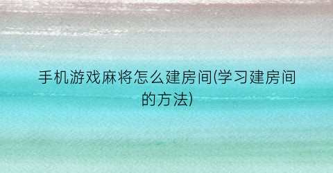 “手机游戏麻将怎么建房间(学习建房间的方法)