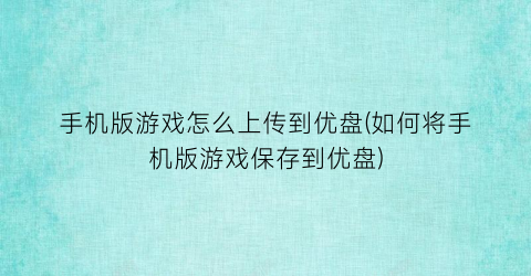 手机版游戏怎么上传到优盘(如何将手机版游戏保存到优盘)