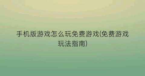 手机版游戏怎么玩免费游戏(免费游戏玩法指南)