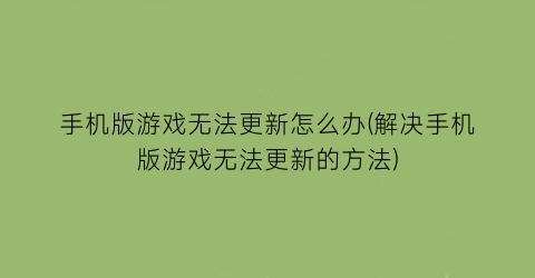 “手机版游戏无法更新怎么办(解决手机版游戏无法更新的方法)