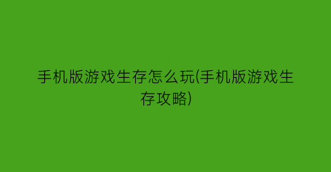 手机版游戏生存怎么玩(手机版游戏生存攻略)