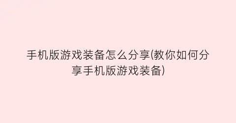 手机版游戏装备怎么分享(教你如何分享手机版游戏装备)