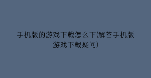 手机版的游戏下载怎么下(解答手机版游戏下载疑问)