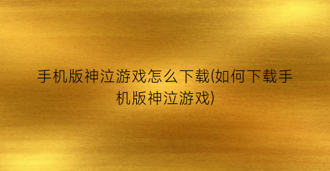 手机版神泣游戏怎么下载(如何下载手机版神泣游戏)