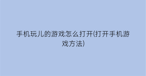 手机玩儿的游戏怎么打开(打开手机游戏方法)