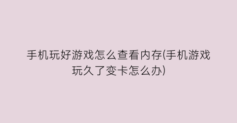 “手机玩好游戏怎么查看内存(手机游戏玩久了变卡怎么办)