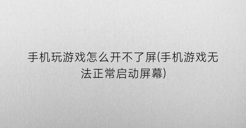 “手机玩游戏怎么开不了屏(手机游戏无法正常启动屏幕)