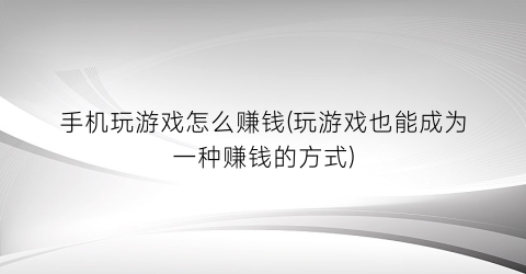 “手机玩游戏怎么赚钱(玩游戏也能成为一种赚钱的方式)