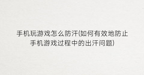 手机玩游戏怎么防汗(如何有效地防止手机游戏过程中的出汗问题)