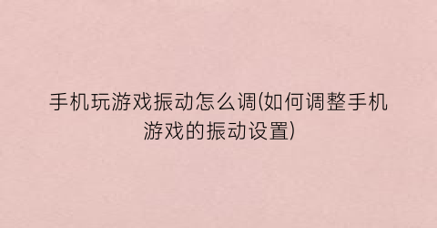 “手机玩游戏振动怎么调(如何调整手机游戏的振动设置)