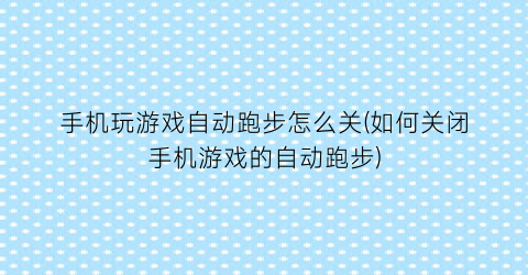 “手机玩游戏自动跑步怎么关(如何关闭手机游戏的自动跑步)