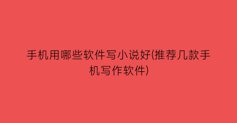 手机用哪些软件写小说好(推荐几款手机写作软件)
