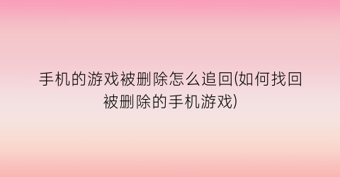 手机的游戏被删除怎么追回(如何找回被删除的手机游戏)