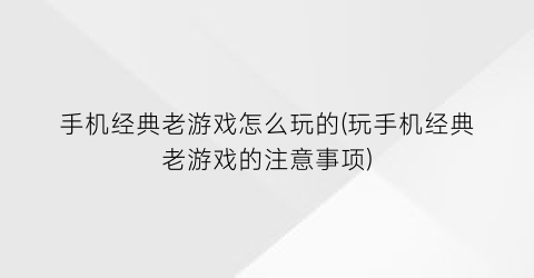 手机经典老游戏怎么玩的(玩手机经典老游戏的注意事项)