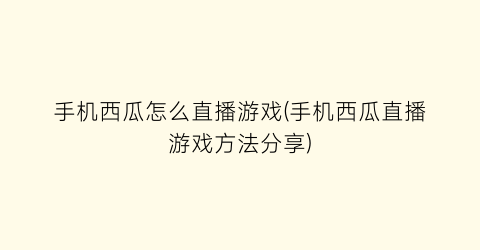 “手机西瓜怎么直播游戏(手机西瓜直播游戏方法分享)