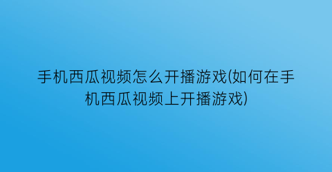 手机西瓜视频怎么开播游戏(如何在手机西瓜视频上开播游戏)