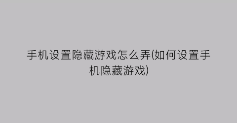 “手机设置隐藏游戏怎么弄(如何设置手机隐藏游戏)