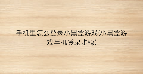 “手机里怎么登录小黑盒游戏(小黑盒游戏手机登录步骤)