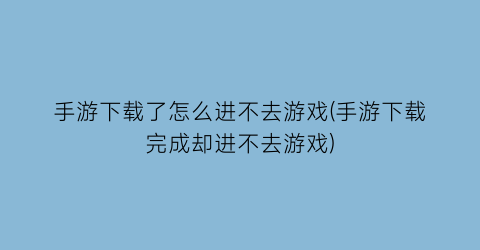 手游下载了怎么进不去游戏(手游下载完成却进不去游戏)