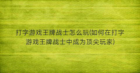 打字游戏王牌战士怎么玩(如何在打字游戏王牌战士中成为顶尖玩家)