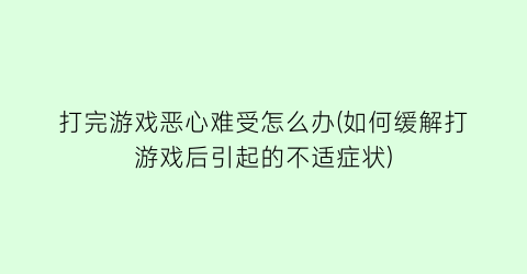 “打完游戏恶心难受怎么办(如何缓解打游戏后引起的不适症状)