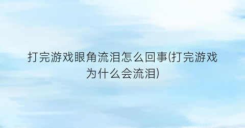 “打完游戏眼角流泪怎么回事(打完游戏为什么会流泪)