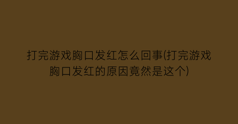 “打完游戏胸口发红怎么回事(打完游戏胸口发红的原因竟然是这个)