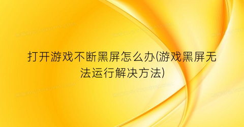 打开游戏不断黑屏怎么办(游戏黑屏无法运行解决方法)