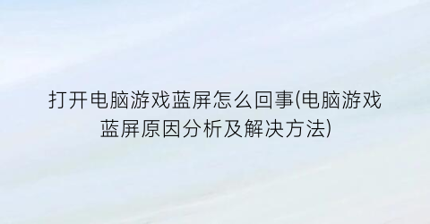 “打开电脑游戏蓝屏怎么回事(电脑游戏蓝屏原因分析及解决方法)