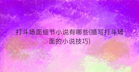 打斗场面细节小说有哪些(描写打斗场面的小说技巧)