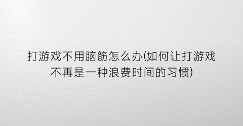 “打游戏不用脑筋怎么办(如何让打游戏不再是一种浪费时间的习惯)