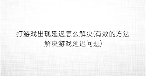 “打游戏出现延迟怎么解决(有效的方法解决游戏延迟问题)