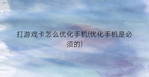 打游戏卡怎么优化手机(优化手机是必须的)