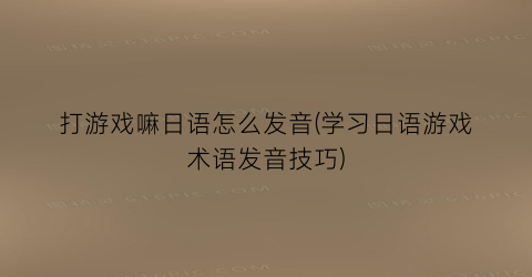 “打游戏嘛日语怎么发音(学习日语游戏术语发音技巧)