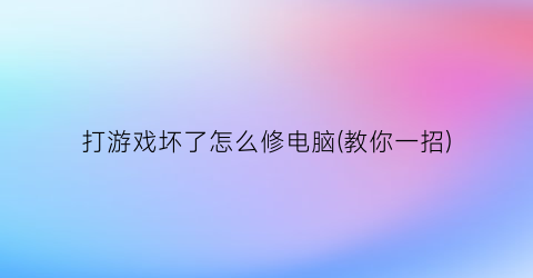 “打游戏坏了怎么修电脑(教你一招)