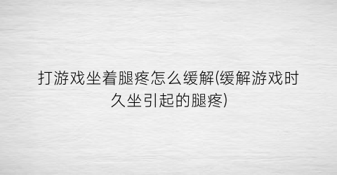 “打游戏坐着腿疼怎么缓解(缓解游戏时久坐引起的腿疼)