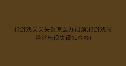 打游戏天天失误怎么办视频(打游戏时经常出现失误怎么办)