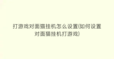 “打游戏对面猫挂机怎么设置(如何设置对面猫挂机打游戏)