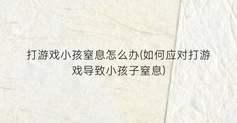 打游戏小孩窒息怎么办(如何应对打游戏导致小孩子窒息)