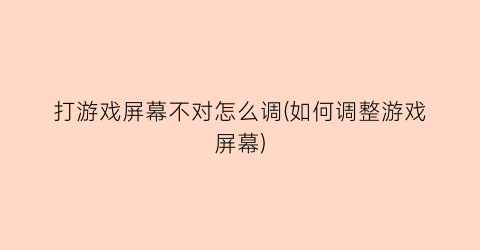 “打游戏屏幕不对怎么调(如何调整游戏屏幕)