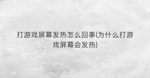 “打游戏屏幕发热怎么回事(为什么打游戏屏幕会发热)